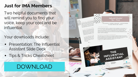 Just for IMA Members

Two helpful documents that will remind you to find your voice, keep your cool and be influential.

Your downloads include:
- Presentation: The Influential Assistant Slide Deck
- Tips & Tricks Cheatsheet

Click here to download